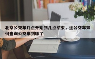 北京公交车几点开始到几点结束，坐公交车如何查询公交车到哪了