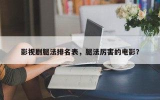 影视剧腿法排名表，腿法厉害的电影？