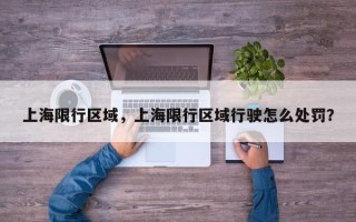 上海限行区域，上海限行区域行驶怎么处罚？