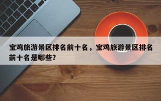 宝鸡旅游景区排名前十名，宝鸡旅游景区排名前十名是哪些？
