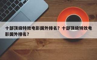 十部顶级特效电影国外排名？十部顶级特效电影国外排名？