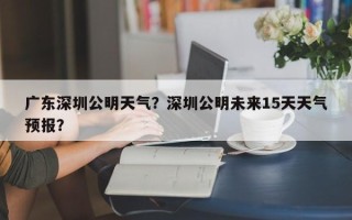 广东深圳公明天气？深圳公明未来15天天气预报？
