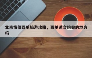 北京情侣西单旅游攻略，西单适合约会的地方吗