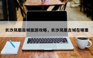 长沙凤凰古城旅游攻略，长沙凤凰古城在哪里