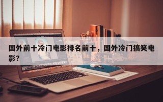 国外前十冷门电影排名前十，国外冷门搞笑电影？