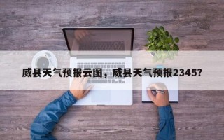 威县天气预报云图，威县天气预报2345？