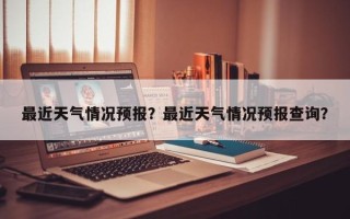 最近天气情况预报？最近天气情况预报查询？
