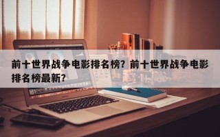 前十世界战争电影排名榜？前十世界战争电影排名榜最新？