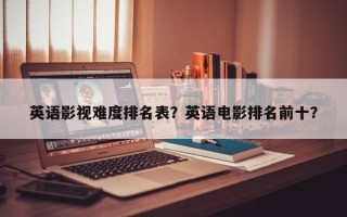 英语影视难度排名表？英语电影排名前十？