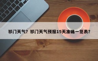祁门天气？祁门天气预报15天准确一览表？