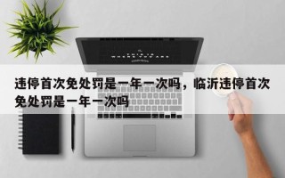 违停首次免处罚是一年一次吗，临沂违停首次免处罚是一年一次吗