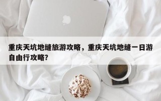 重庆天坑地缝旅游攻略，重庆天坑地缝一日游自由行攻略？