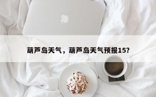 葫芦岛天气，葫芦岛天气预报15？