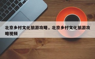北京乡村文化旅游攻略，北京乡村文化旅游攻略视频