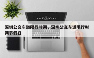 深圳公交车道限行时间，深圳公交车道限行时间节假日