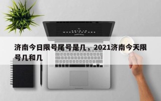 济南今日限号尾号是几，2021济南今天限号几和几