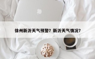 徐州新沂天气预警？新沂天气情况？