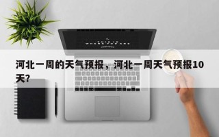 河北一周的天气预报，河北一周天气预报10天？