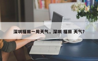 深圳福田一周天气，深圳 福田 天气？