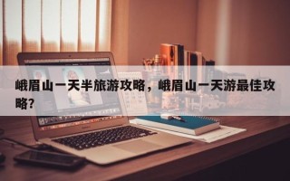 峨眉山一天半旅游攻略，峨眉山一天游最佳攻略？