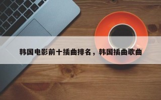 韩国电影前十插曲排名，韩国插曲歌曲