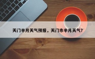 天门半月天气预报，天门市半月天气？