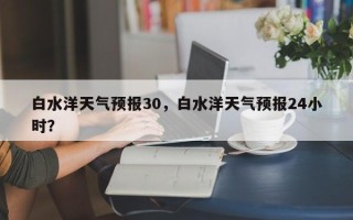 白水洋天气预报30，白水洋天气预报24小时？