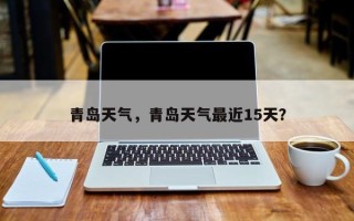 青岛天气，青岛天气最近15天？