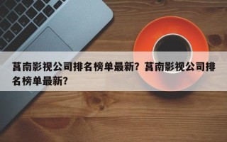 莒南影视公司排名榜单最新？莒南影视公司排名榜单最新？