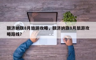 额济纳旗8月旅游攻略，额济纳旗8月旅游攻略路线？