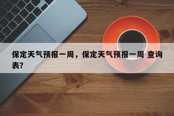 保定天气预报一周，保定天气预报一周 查询表？
