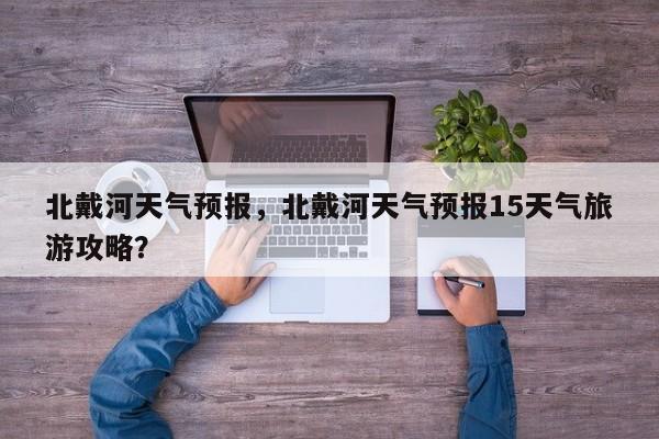 北戴河天气预报，北戴河天气预报15天气旅游攻略？