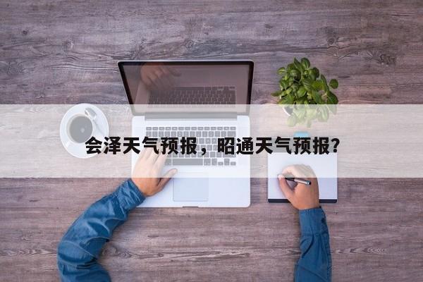 会泽天气预报，昭通天气预报？
