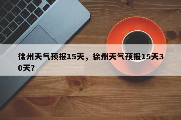 徐州天气预报15天，徐州天气预报15天30天？