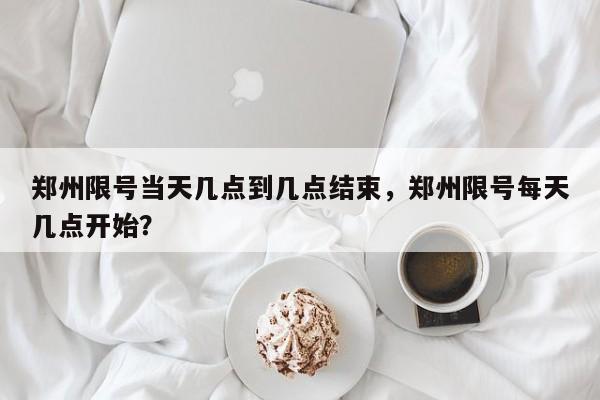 郑州限号当天几点到几点结束，郑州限号每天几点开始？