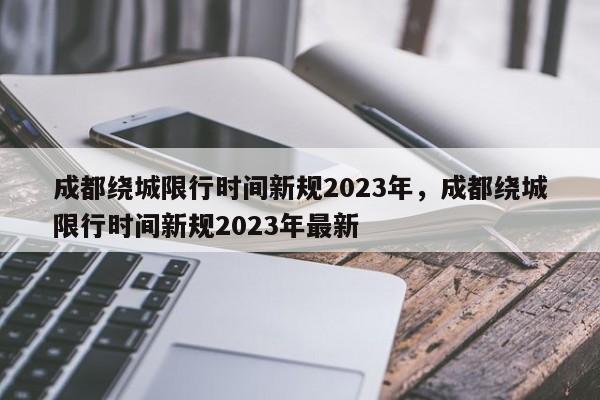 成都绕城限行时间新规2023年，成都绕城限行时间新规2023年最新