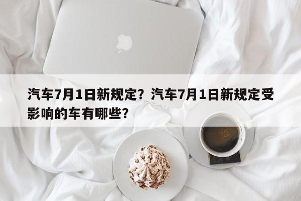 汽车7月1日新规定？汽车7月1日新规定受影响的车有哪些？