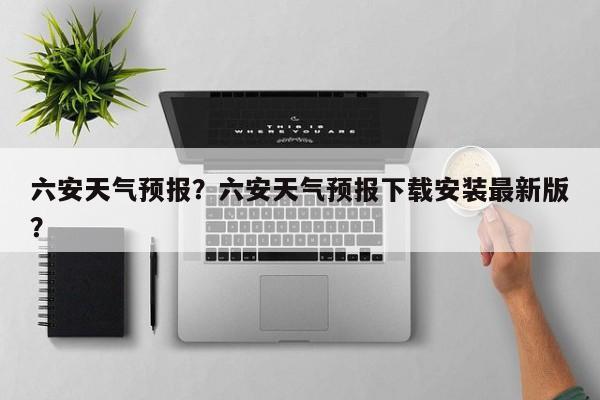 六安天气预报？六安天气预报下载安装最新版？