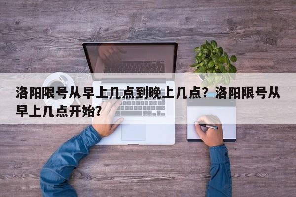 洛阳限号从早上几点到晚上几点？洛阳限号从早上几点开始？