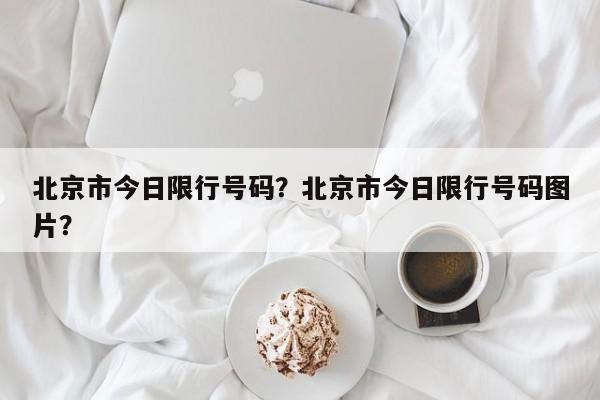 北京市今日限行号码？北京市今日限行号码图片？