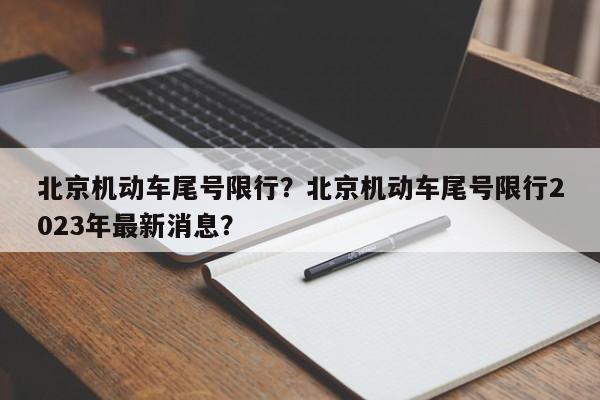 北京机动车尾号限行？北京机动车尾号限行2023年最新消息？