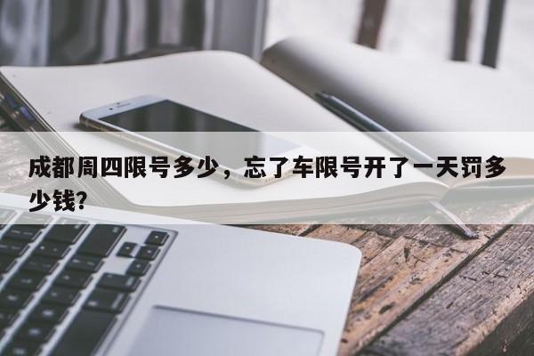 成都周四限号多少，忘了车限号开了一天罚多少钱？