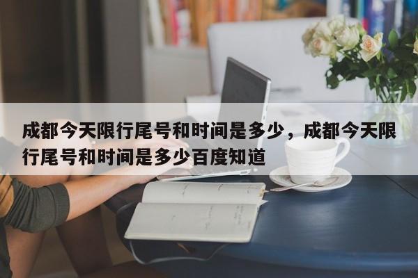 成都今天限行尾号和时间是多少，成都今天限行尾号和时间是多少百度知道