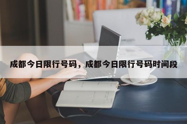 成都今日限行号码，成都今日限行号码时间段