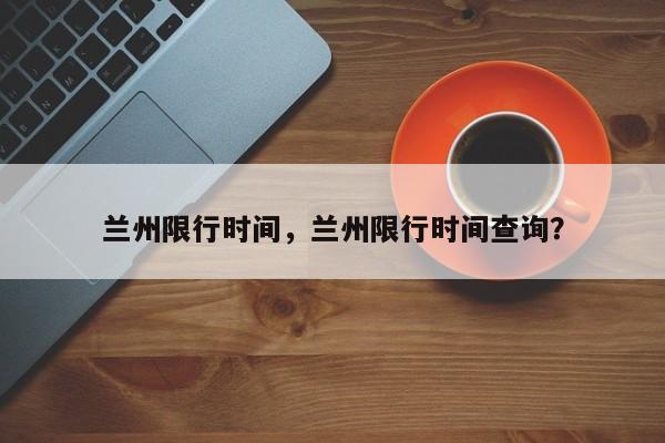 兰州限行时间，兰州限行时间查询？