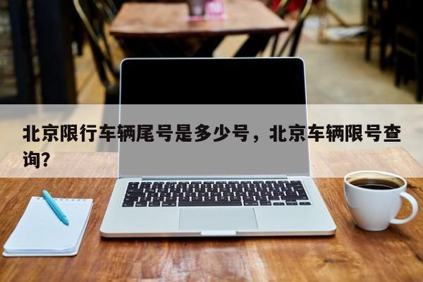 北京限行车辆尾号是多少号，北京车辆限号查询？