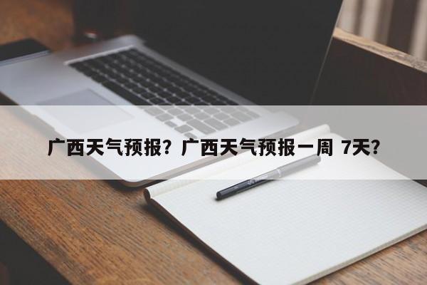 广西天气预报？广西天气预报一周 7天？