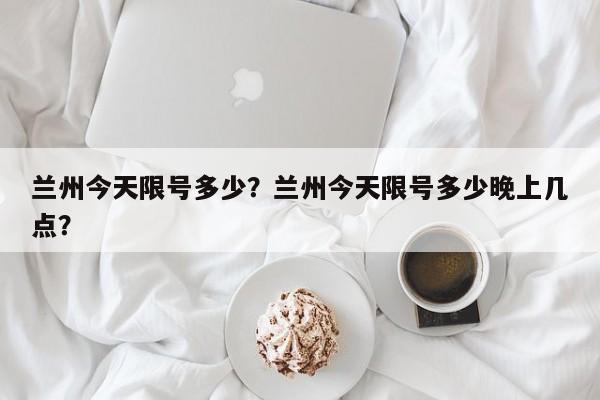 兰州今天限号多少？兰州今天限号多少晚上几点？