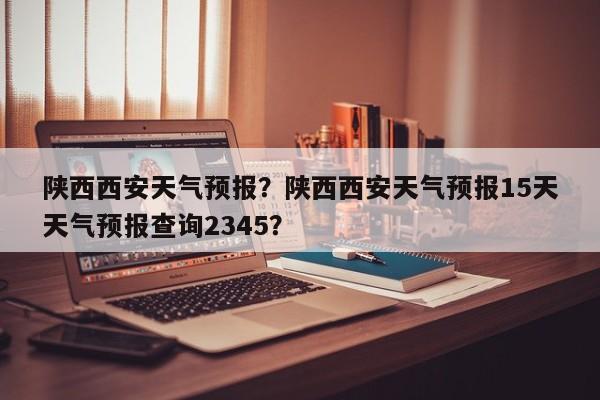 陕西西安天气预报？陕西西安天气预报15天天气预报查询2345？