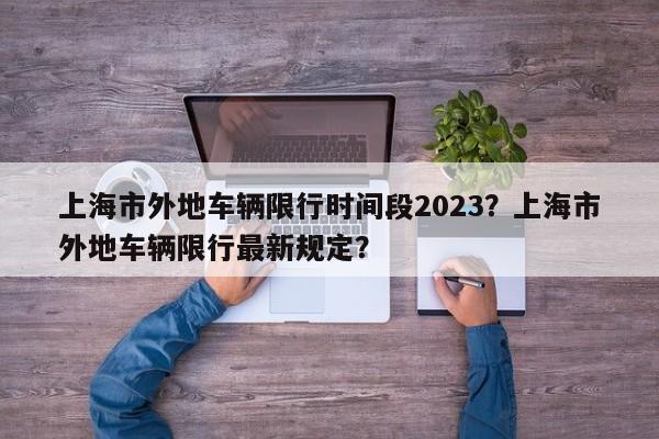 上海市外地车辆限行时间段2023？上海市外地车辆限行最新规定？